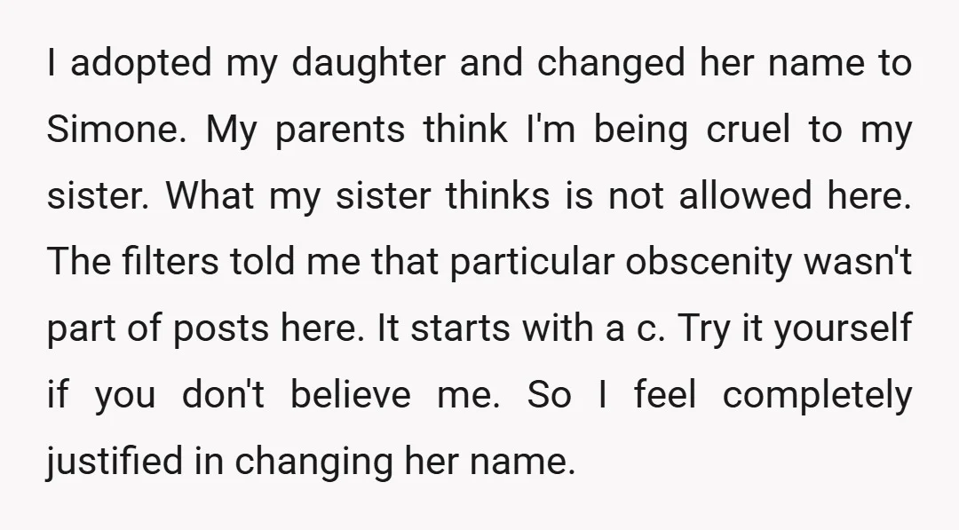 I adopted my daughter and changed her name to Simone. My parents think I'm being cruel to my sister. What my sister thinks is not allowed here. The filters told...