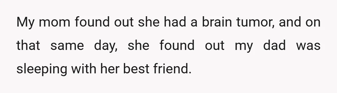 My mom found out she had a brain tumor, and on that same day, she found out my dad was sleeping with her best friend.