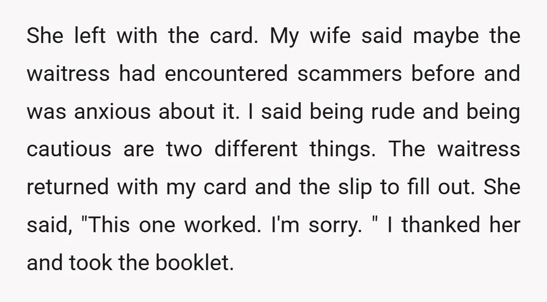 She left with the card. My wife said maybe the waitress had encountered scammers before and was anxious about it. I said being rude and being cautious are two different...