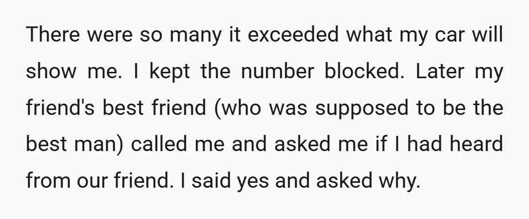 There were so many it exceeded what my car will show me. I kept the number blocked. Later my friend's best friend (who was supposed to be the best man)...