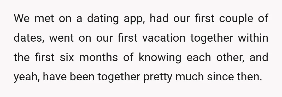 We met on a dating app, had our first couple of dates, went on our first vacation together within the first six months of knowing each other, and yeah, have...