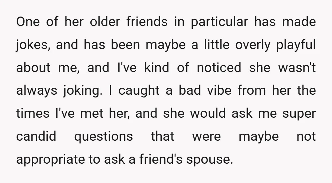 One of her older friends in particular has made jokes, and has been maybe a little overly playful about me, and I've kind of noticed she wasn't always joking. I...