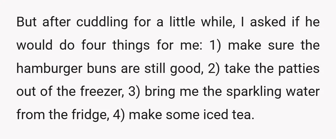 But after cuddling for a little while, I asked if he would do four things for me: 1) make sure the hamburger buns are still good, 2) take the patties...