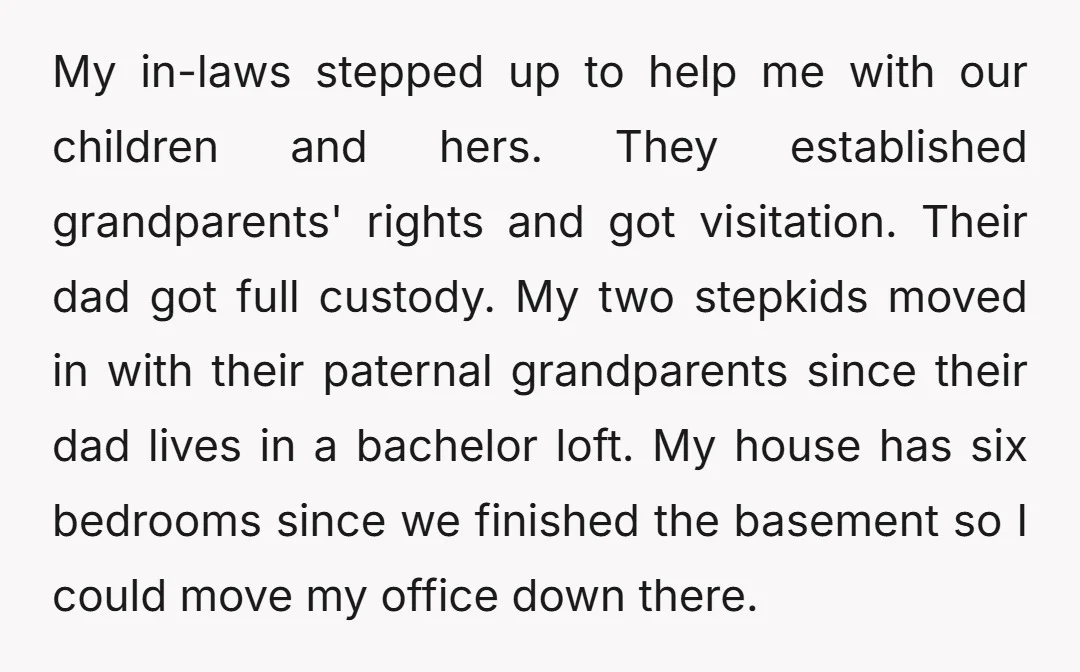 My in-laws stepped up to help me with our children and hers. They established grandparents' rights and got visitation. Their dad got full custody. My two stepkids moved in with...