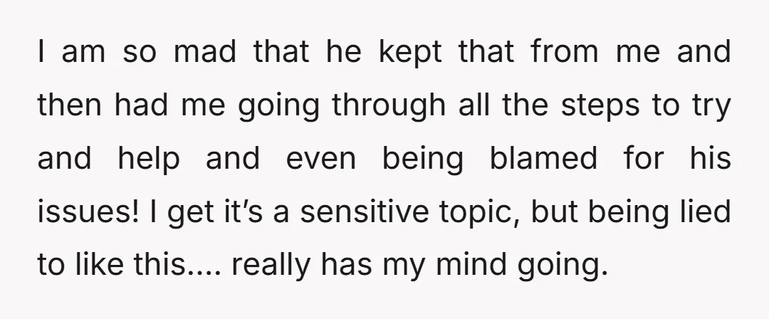 I am so mad that he kept that from me and then had me going through all the steps to try and help and even being blamed for his issues!...