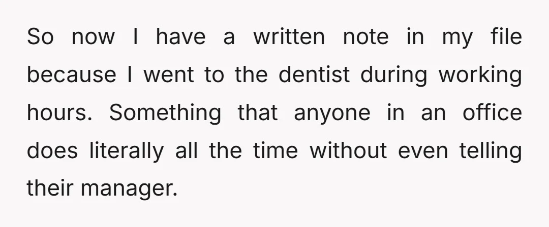 So now I have a written note in my file because I went to the dentist during working hours. Something that anyone in an office does literally all the time...
