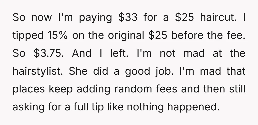 So now I'm paying $33 for a $25 haircut. I tipped 15% on the original $25 before the fee. So $3.75. And I left. I'm not mad at the hairstylist....