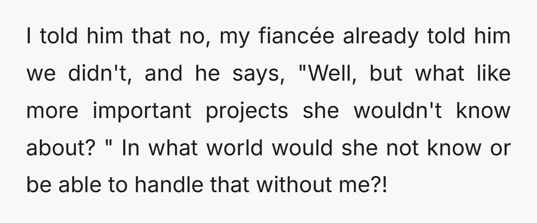 I told him that no, my fiancée already told him we didn't, and he says, "Well, but what like more important projects she wouldn't know about? " In what world...