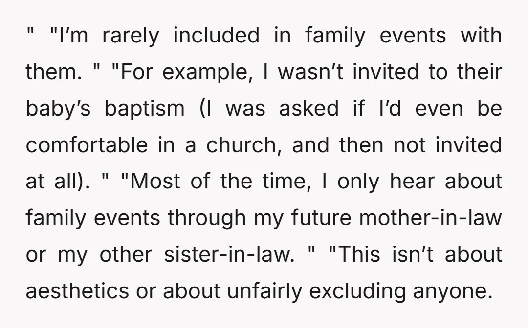 " "I’m rarely included in family events with them. " "For example, I wasn’t invited to their baby’s baptism (I was asked if I’d even be comfortable in a church,...