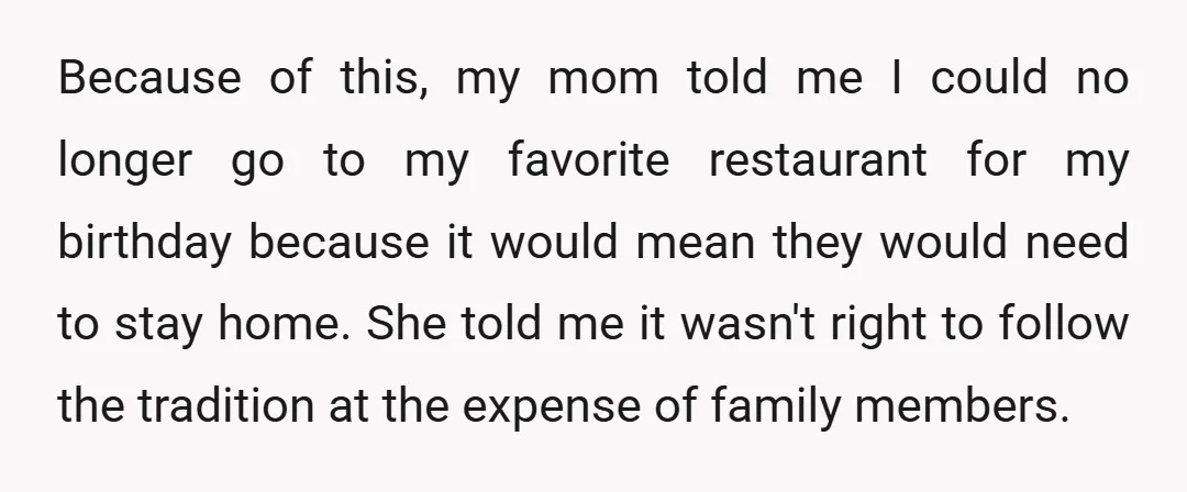 Because of this, my mom told me I could no longer go to my favorite restaurant for my birthday because it would mean they would need to stay home. She...