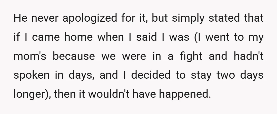 He never apologized for it, but simply stated that if I came home when I said I was (I went to my mom's because we were in a fight and...