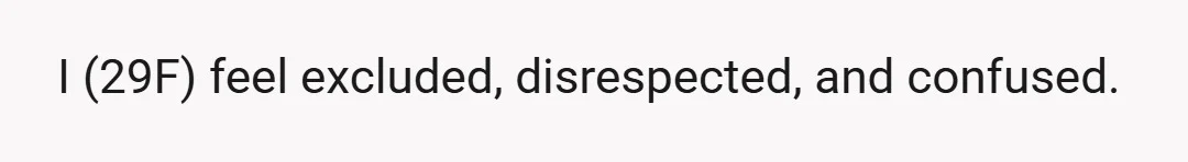 I (29F) feel excluded, disrespected, and confused.