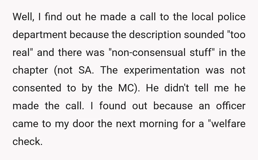 Well, I find out he made a call to the local police department because the description sounded "too real" and there was "non-consensual stuff" in the chapter (not SA. The...