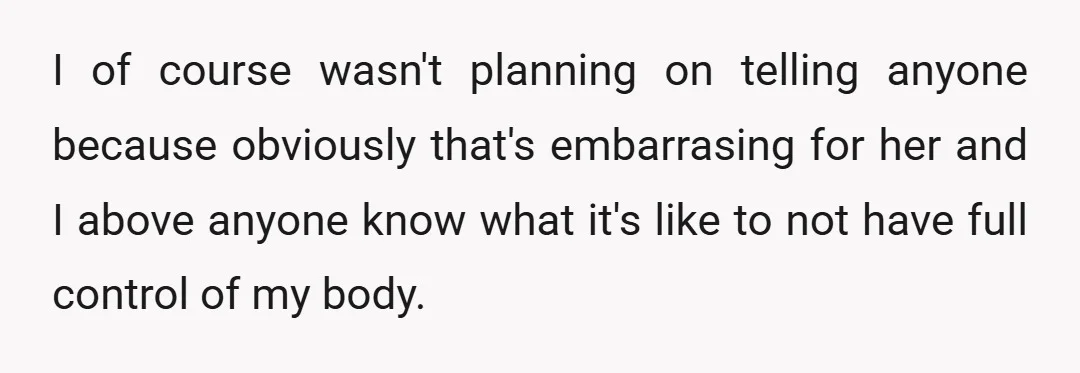 I of course wasn't planning on telling anyone because obviously that's embarrasing for her and I above anyone know what it's like to not have full control of my body.
