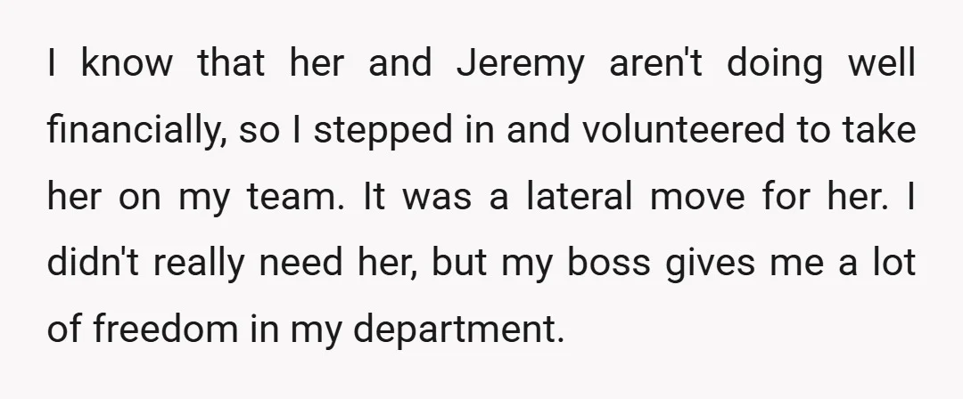 I know that her and Jeremy aren't doing well financially, so I stepped in and volunteered to take her on my team. It was a lateral move for her. I...