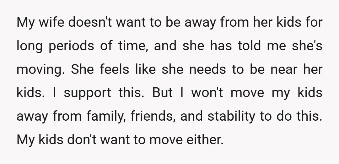 My wife doesn't want to be away from her kids for long periods of time, and she has told me she's moving. She feels like she needs to be near...