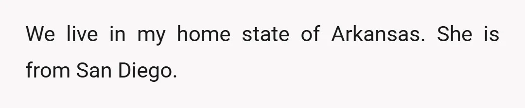 We live in my home state of Arkansas. She is from San Diego.