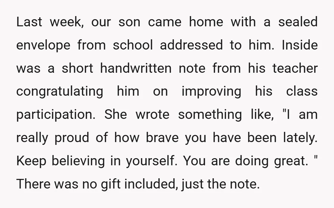 Last week, our son came home with a sealed envelope from school addressed to him. Inside was a short handwritten note from his teacher congratulating him on improving his class...