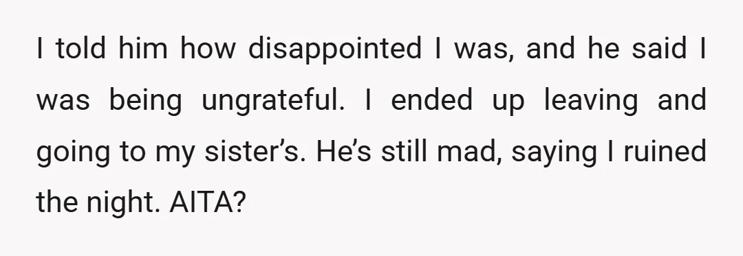 I told him how disappointed I was, and he said I was being ungrateful. I ended up leaving and going to my sister’s. He’s still mad, saying I ruined the...
