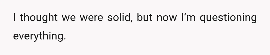 I thought we were solid, but now I’m questioning everything.