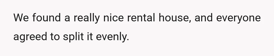 We found a really nice rental house, and everyone agreed to split it evenly.