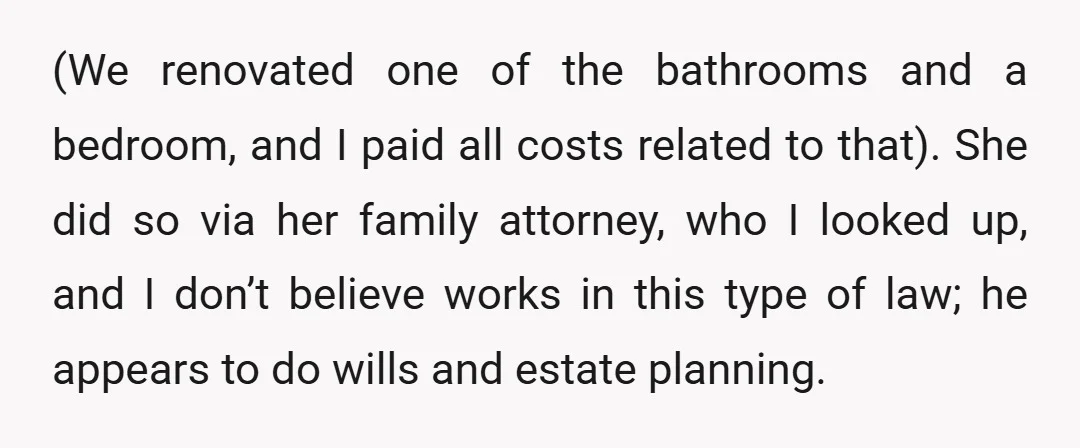 (We renovated one of the bathrooms and a bedroom, and I paid all costs related to that). She did so via her family attorney, who I looked up, and I...