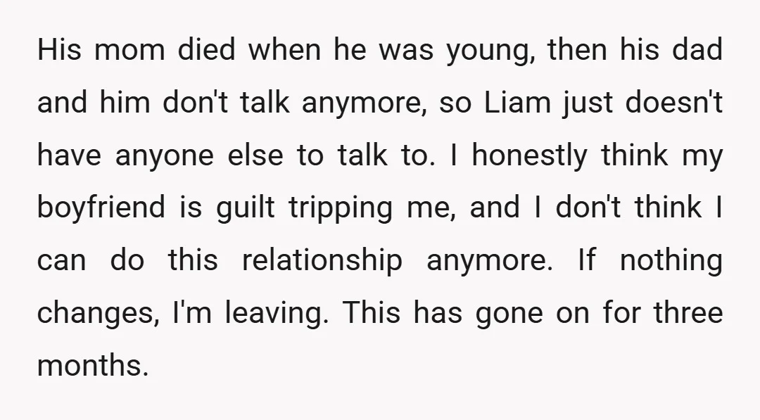 His mom died when he was young, then his dad and him don't talk anymore, so Liam just doesn't have anyone else to talk to. I honestly think my boyfriend...