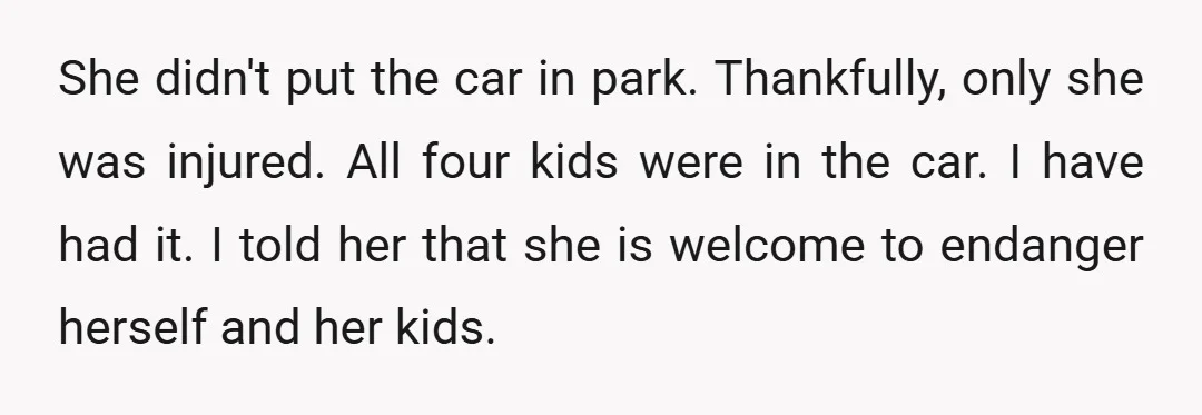She didn't put the car in park. Thankfully, only she was injured. All four kids were in the car. I have had it. I told her that she is welcome...