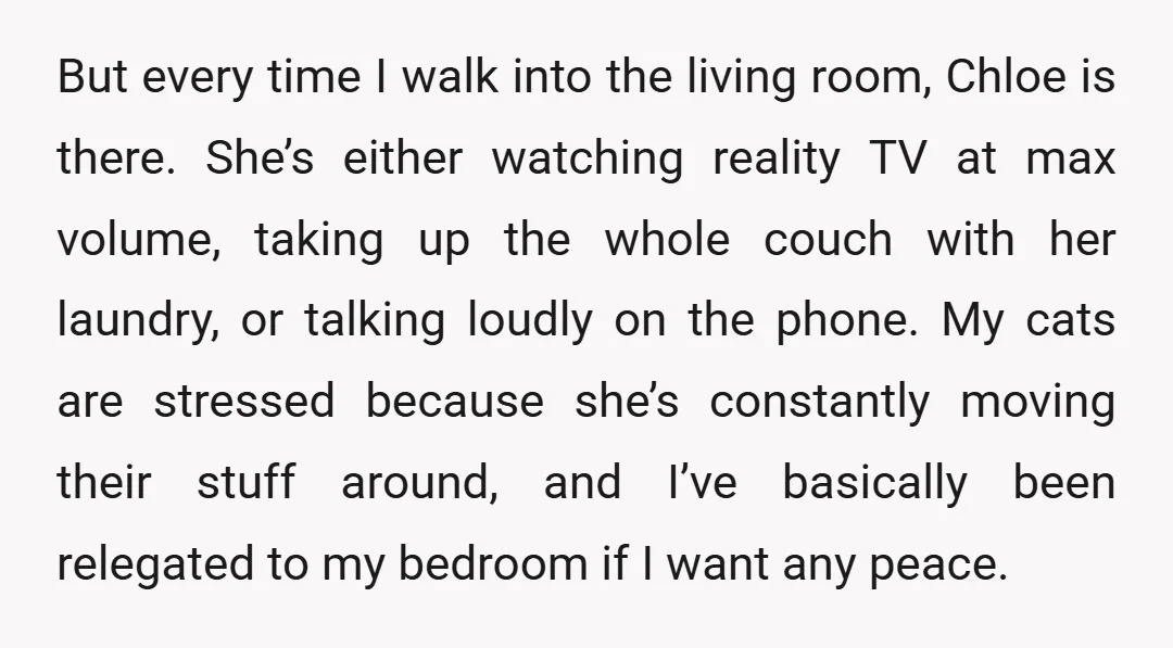But every time I walk into the living room, Chloe is there. She’s either watching reality TV at max volume, taking up the whole couch with her laundry, or talking...