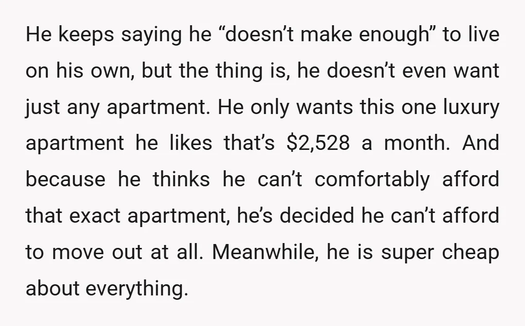 He keeps saying he “doesn’t make enough” to live on his own, but the thing is, he doesn’t even want just any apartment. He only wants this one luxury apartment...