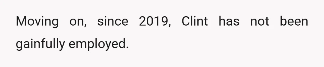 Moving on, since 2019, Clint has not been gainfully employed.