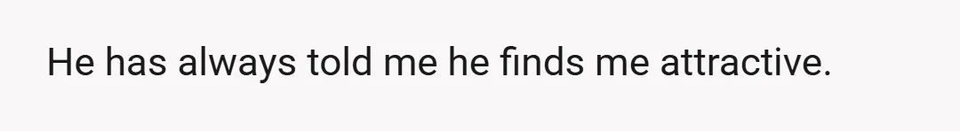 He has always told me he finds me attractive.