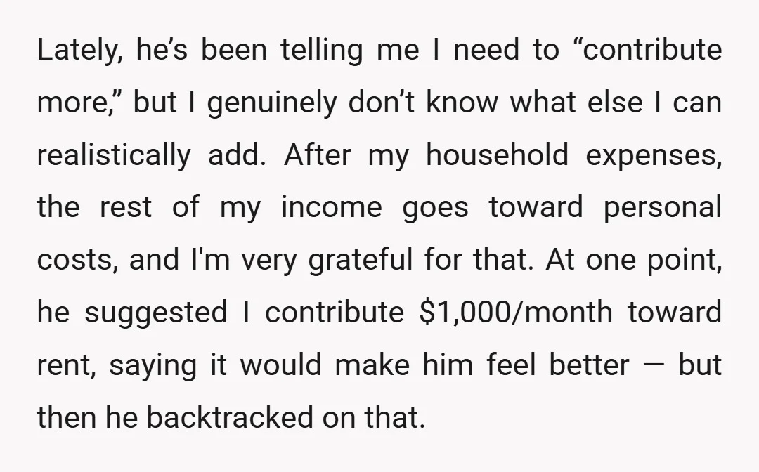 Lately, he’s been telling me I need to “contribute more,” but I genuinely don’t know what else I can realistically add. After my household expenses, the rest of my income...
