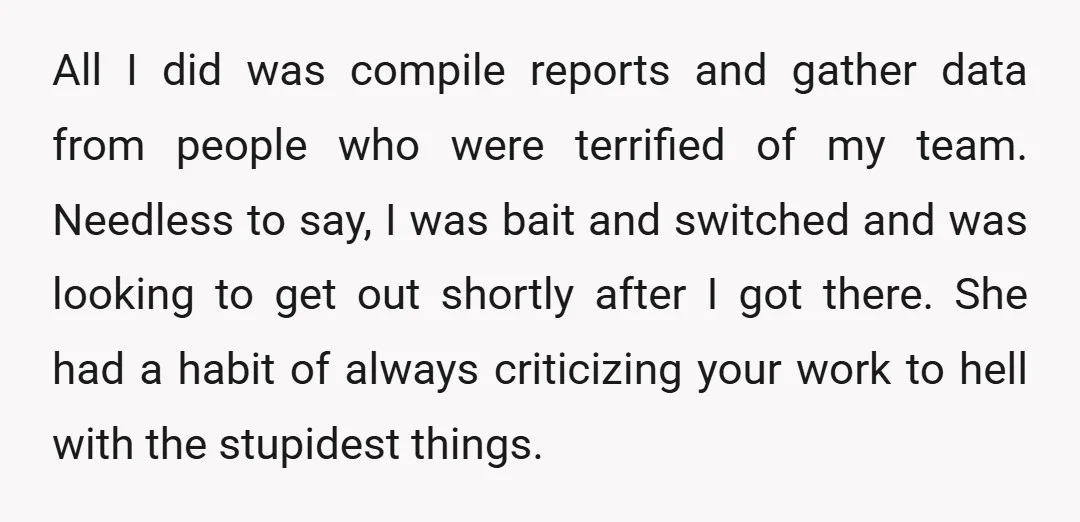 All I did was compile reports and gather data from people who were terrified of my team. Needless to say, I was bait and switched and was looking to get...