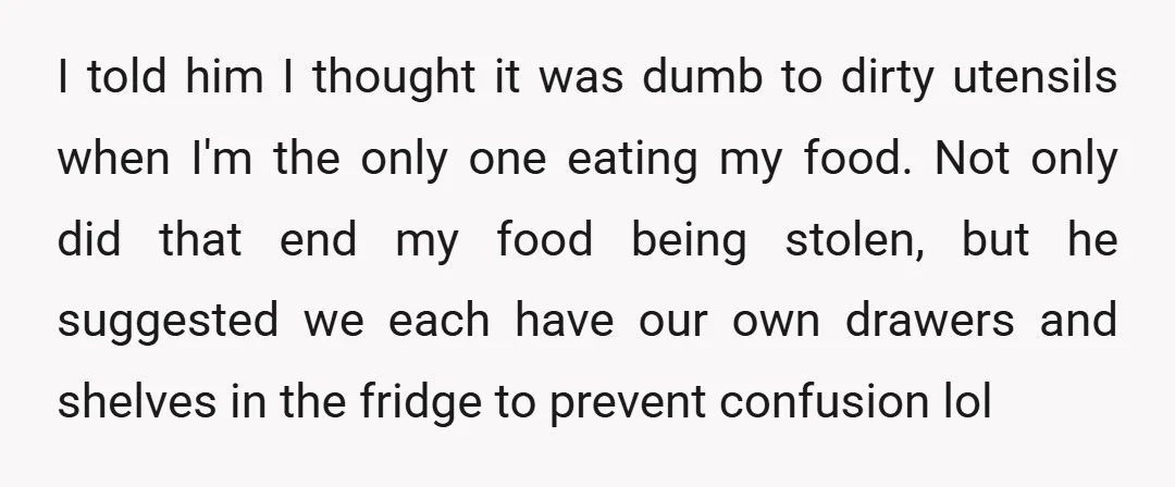 I told him I thought it was dumb to dirty utensils when I'm the only one eating my food. Not only did that end my food being stolen, but he...