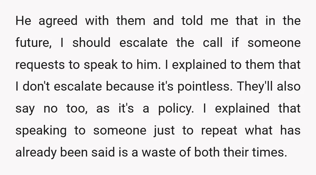 He agreed with them and told me that in the future, I should escalate the call if someone requests to speak to him. I explained to them that I don't...