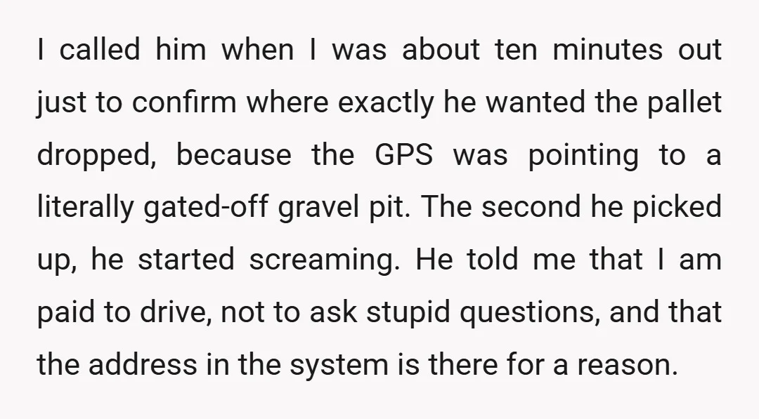 I called him when I was about ten minutes out just to confirm where exactly he wanted the pallet dropped, because the GPS was pointing to a literally gated-off gravel...