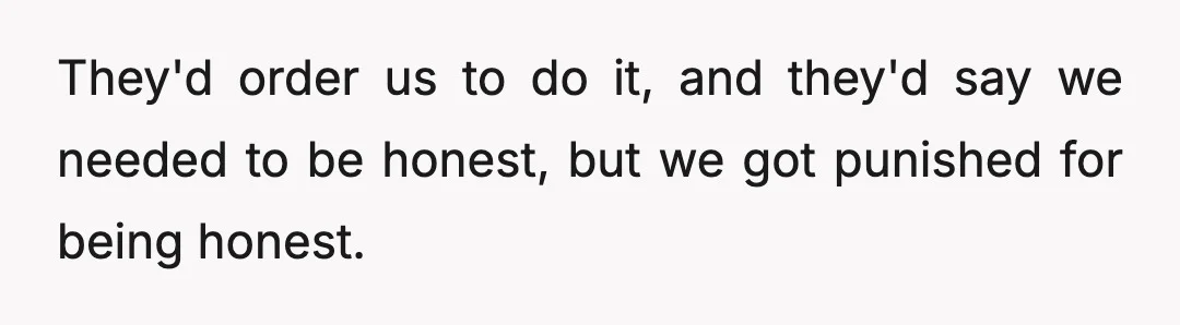 They'd order us to do it, and they'd say we needed to be honest, but we got punished for being honest.