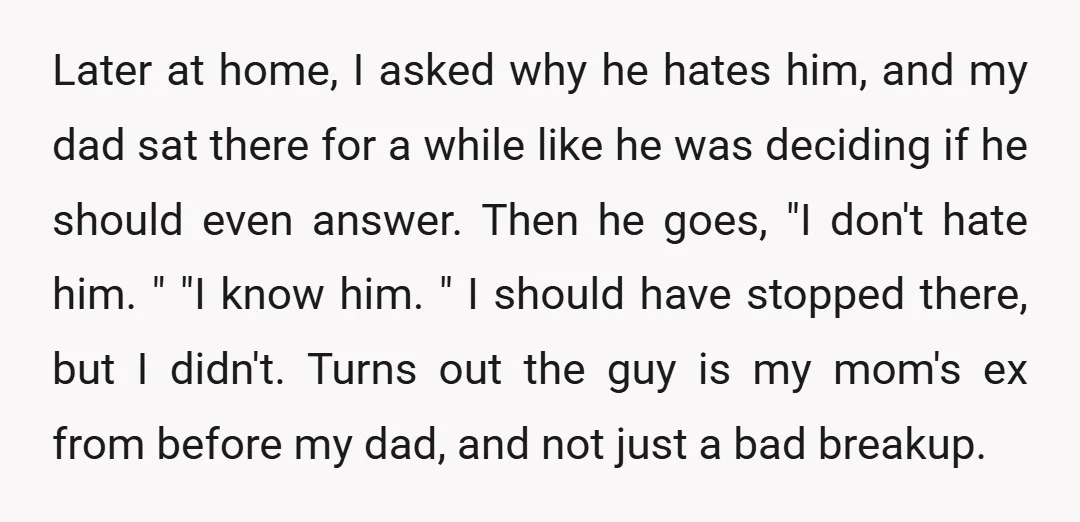 Later at home, I asked why he hates him, and my dad sat there for a while like he was deciding if he should even answer. Then he goes, "I...