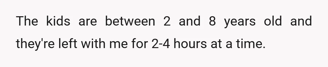 The kids are between 2 and 8 years old and they're left with me for 2-4 hours at a time.