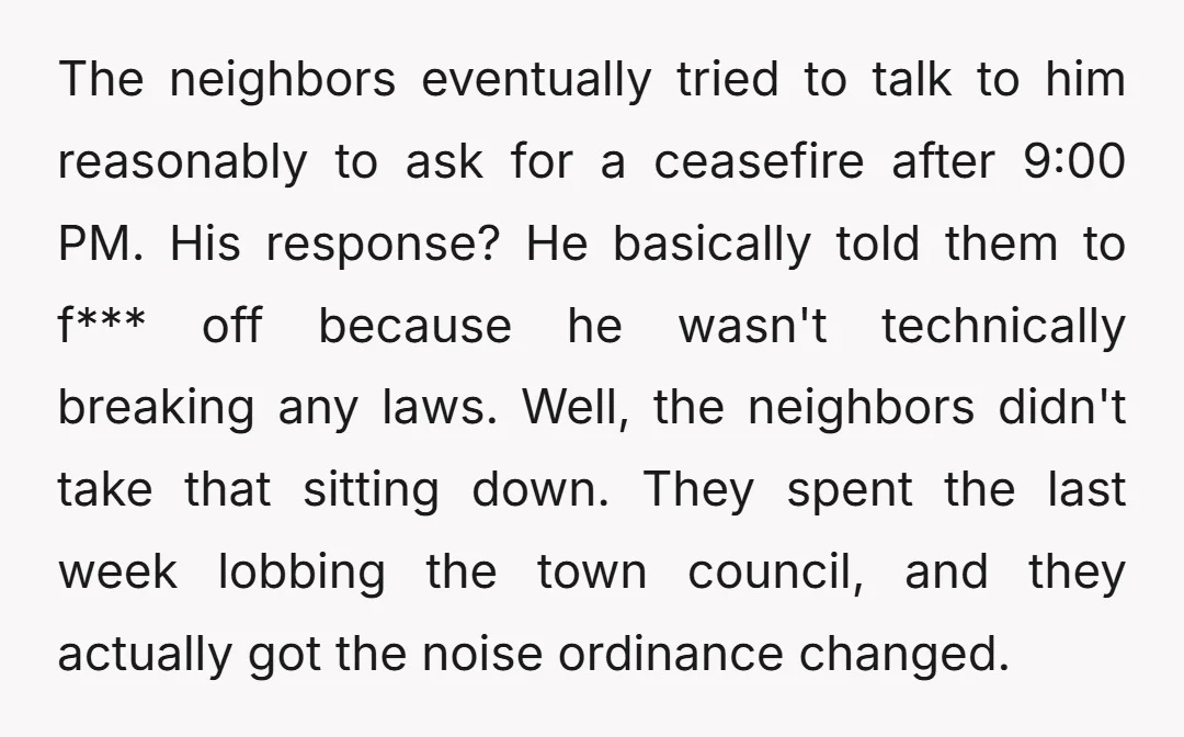 The neighbors eventually tried to talk to him reasonably to ask for a ceasefire after 9:00 PM. His response? He basically told them to f*** off because he wasn't technically...
