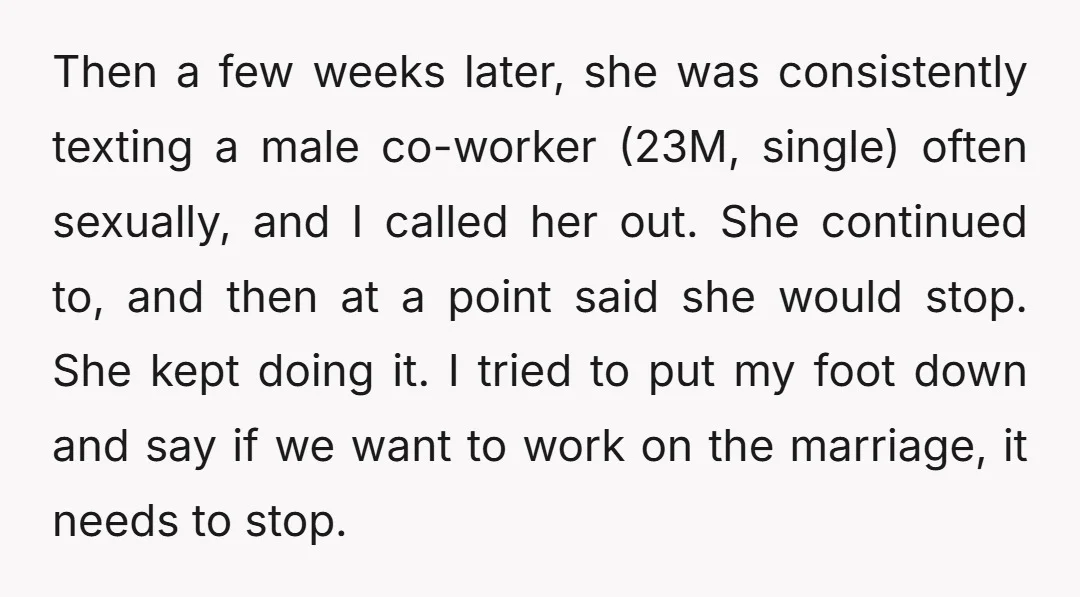Then a few weeks later, she was consistently texting a male co-worker (23M, single) often sexually, and I called her out. She continued to, and then at a point said...