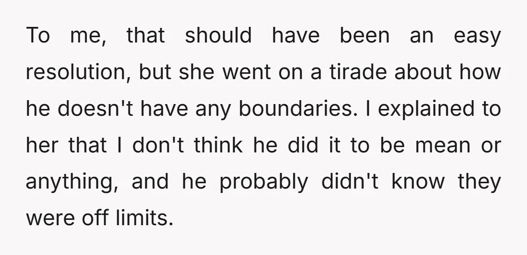 To me, that should have been an easy resolution, but she went on a tirade about how he doesn't have any boundaries. I explained to her that I don't think...