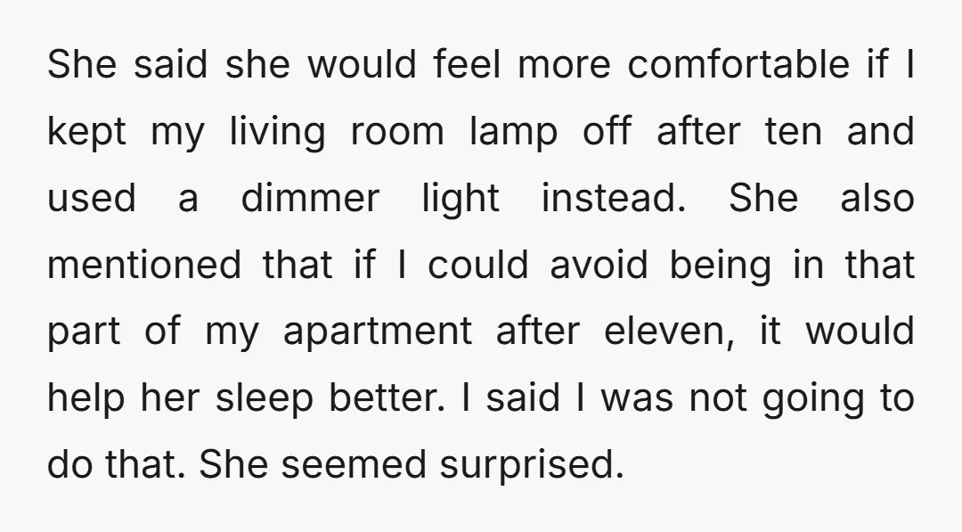 She said she would feel more comfortable if I kept my living room lamp off after ten and used a dimmer light instead. She also mentioned that if I could...