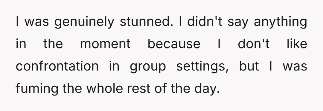 I was genuinely stunned. I didn't say anything in the moment because I don't like confrontation in group settings, but I was fuming the whole rest of the day.