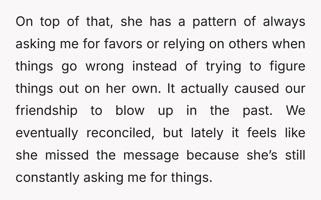 On top of that, she has a pattern of always asking me for favors or relying on others when things go wrong instead of trying to figure things out on...