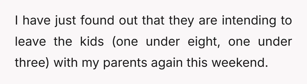 I have just found out that they are intending to leave the kids (one under eight, one under three) with my parents again this weekend.