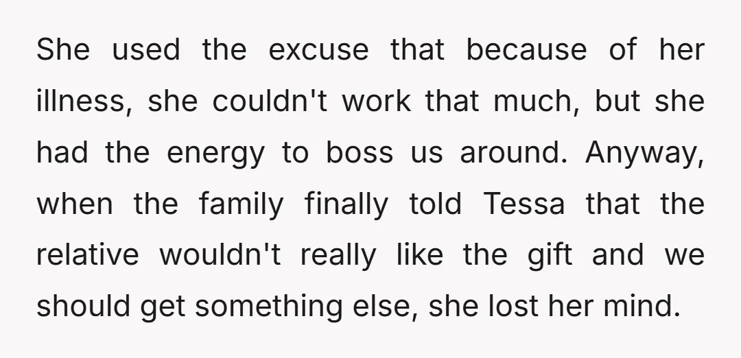 She used the excuse that because of her illness, she couldn't work that much, but she had the energy to boss us around. Anyway, when the family finally told Tessa...