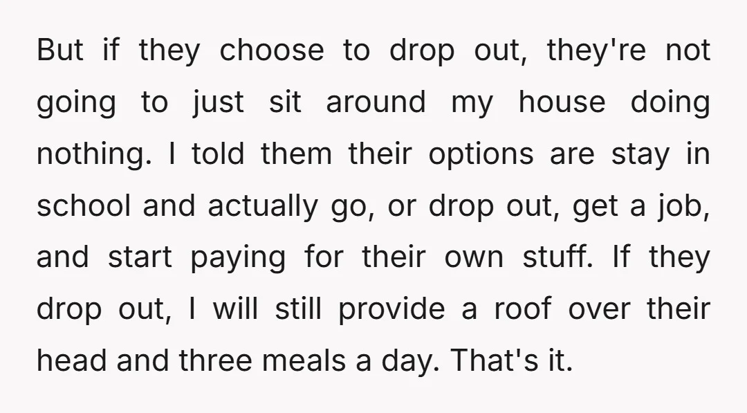 But if they choose to drop out, they're not going to just sit around my house doing nothing. I told them their options are stay in school and actually go,...