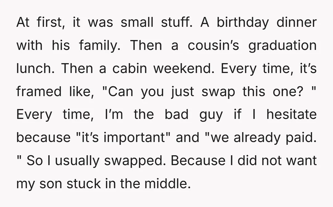 At first, it was small stuff. A birthday dinner with his family. Then a cousin’s graduation lunch. Then a cabin weekend. Every time, it’s framed like, "Can you just swap...